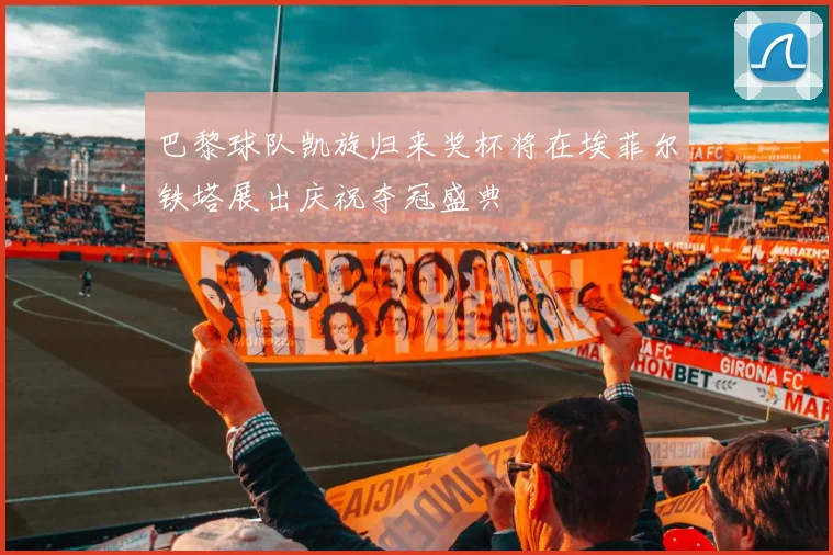 巴黎球队凯旋归来奖杯将在埃菲尔铁塔展出庆祝夺冠盛典