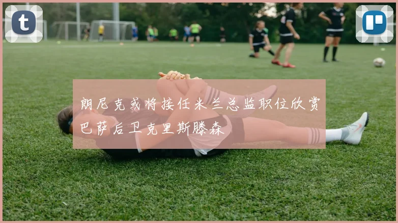 朗尼克或将接任米兰总监职位欣赏巴萨后卫克里斯滕森