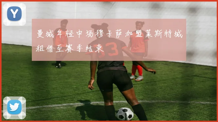 曼城年轻中场穆卡萨加盟莱斯特城租借至赛季结束
