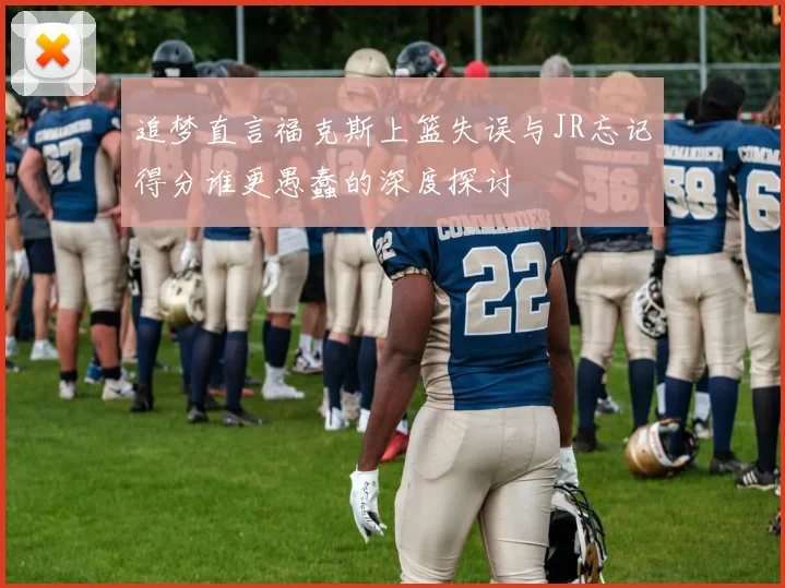 追梦直言福克斯上篮失误与JR忘记得分谁更愚蠢的深度探讨