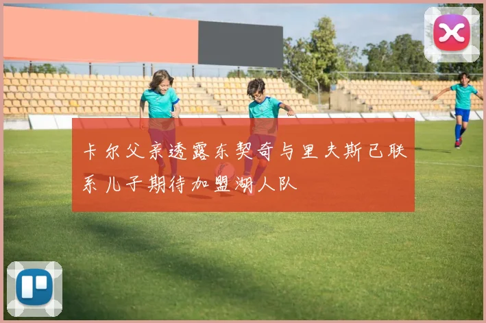 卡尔父亲透露东契奇与里夫斯已联系儿子期待加盟湖人队