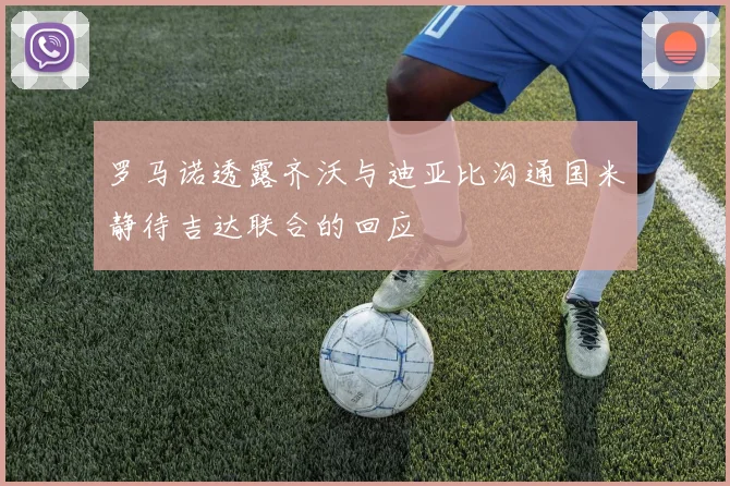 罗马诺透露齐沃与迪亚比沟通国米静待吉达联合的回应