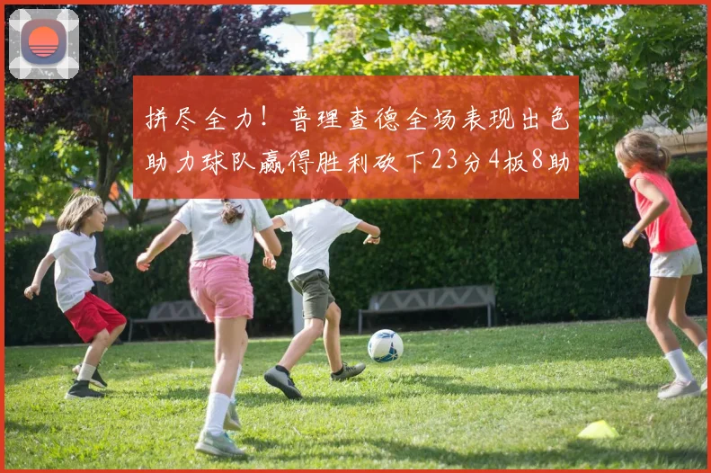 拼尽全力！普理查德全场表现出色助力球队赢得胜利砍下23分4板8助2断三分命中率高达43