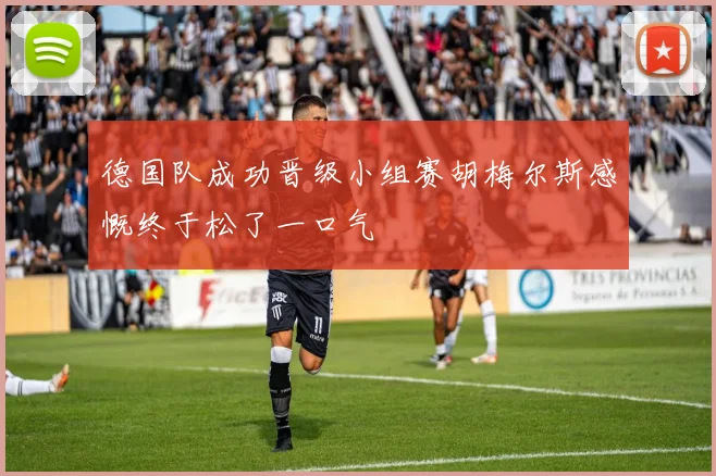 德国队成功晋级小组赛胡梅尔斯感慨终于松了一口气