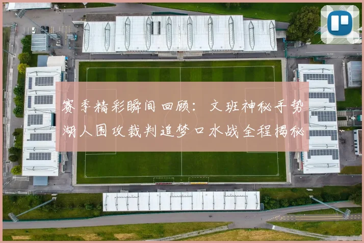 赛季精彩瞬间回顾：文班神秘手势湖人围攻裁判追梦口水战全程揭秘
