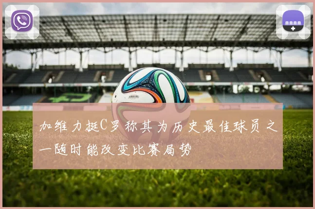 加维力挺C罗称其为历史最佳球员之一随时能改变比赛局势