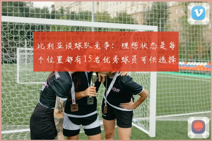 比利亚谈球队竞争：理想状态是每个位置都有15名优秀球员可供选择