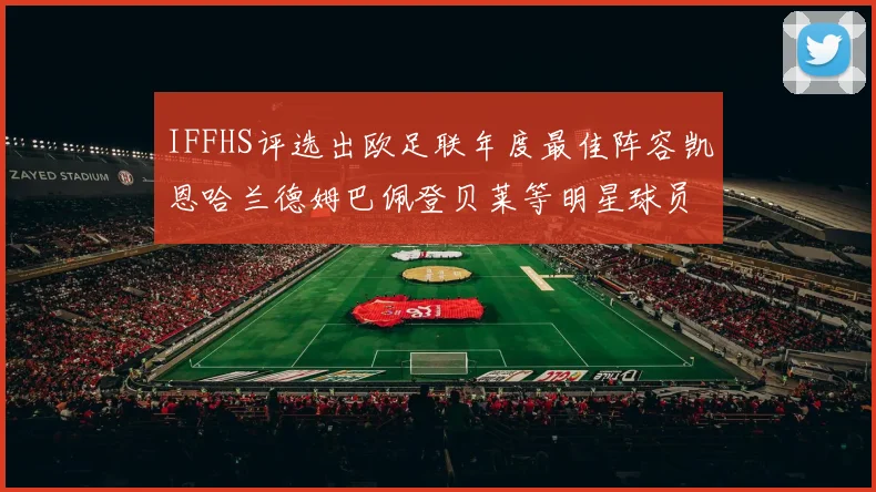 IFFHS评选出欧足联年度最佳阵容凯恩哈兰德姆巴佩登贝莱等明星球员入选