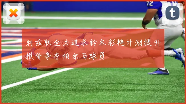 利兹联全力追求铃木彩艳计划提升报价争夺帕尔马球员