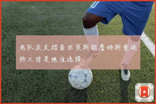 老队友支招查尔莫斯称詹姆斯重返热火将是绝佳选择
