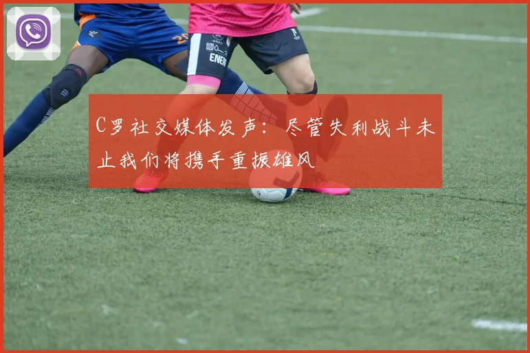 C罗社交媒体发声：尽管失利战斗未止我们将携手重振雄风