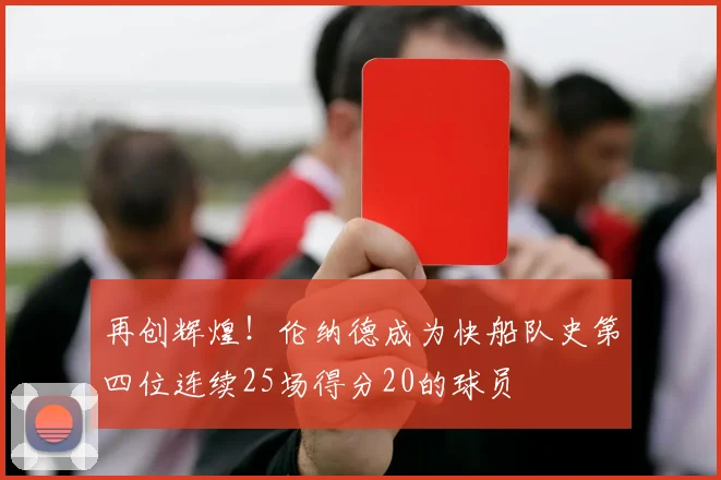 再创辉煌！伦纳德成为快船队史第四位连续25场得分20的球员