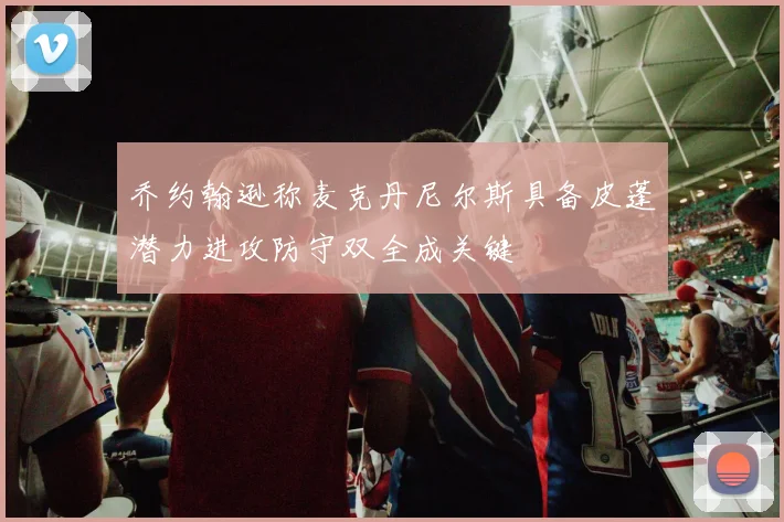 乔约翰逊称麦克丹尼尔斯具备皮蓬潜力进攻防守双全成关键