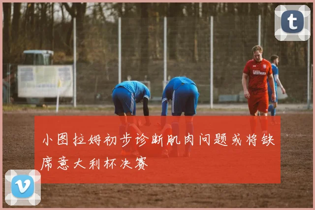 小图拉姆初步诊断肌肉问题或将缺席意大利杯决赛