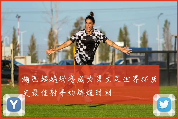 梅西超越玛塔成为男女足世界杯历史最佳射手的辉煌时刻