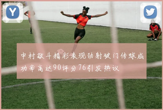 中村敬斗精彩表现劲射破门传球成功率高达90评分76引发热议