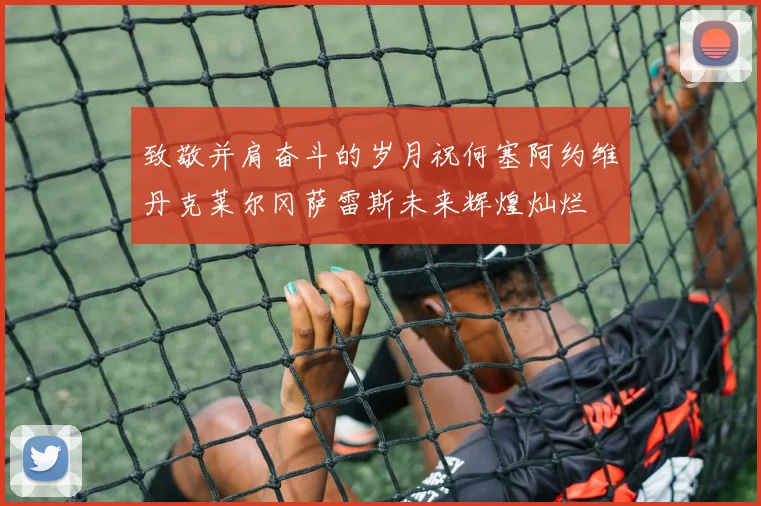 致敬并肩奋斗的岁月祝何塞阿约维丹克莱尔冈萨雷斯未来辉煌灿烂