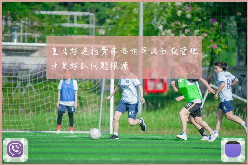 皇马球迷指责弗洛伦蒂诺独裁管理才是球队问题根源