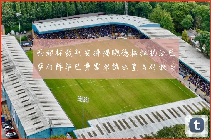 西超杯裁判安排揭晓德梅拉执法巴萨对阵毕巴费雷尔执法皇马对抗马竞