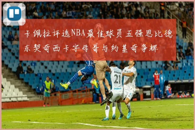 卡佩拉评选NBA最佳球员五强恩比德东契奇西卡字母哥与约基奇争辉