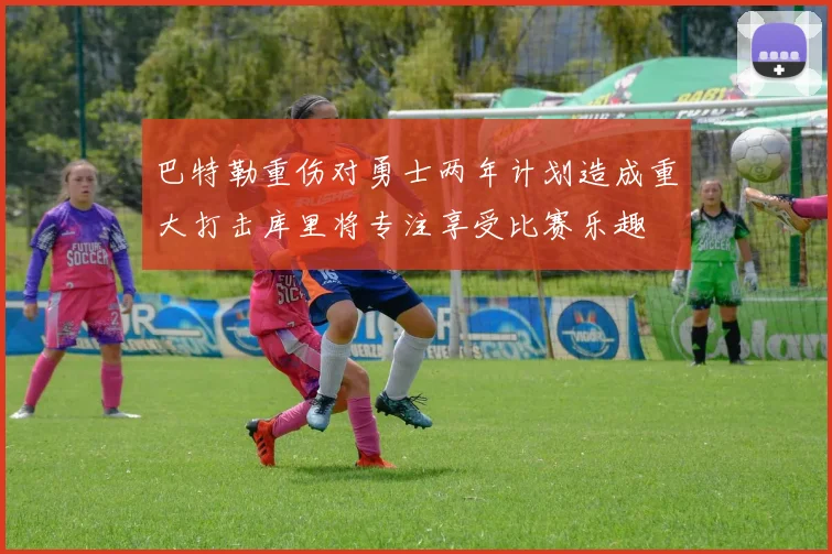 巴特勒重伤对勇士两年计划造成重大打击库里将专注享受比赛乐趣