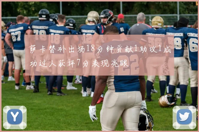 萨卡替补出场18分钟贡献1助攻1成功过人获评7分表现亮眼