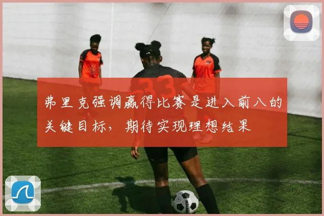 弗里克强调赢得比赛是进入前八的关键目标，期待实现理想结果