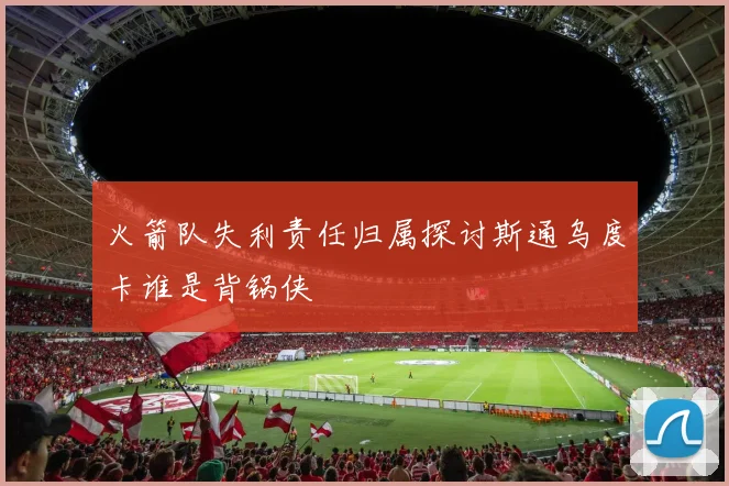 火箭队失利责任归属探讨斯通乌度卡谁是背锅侠