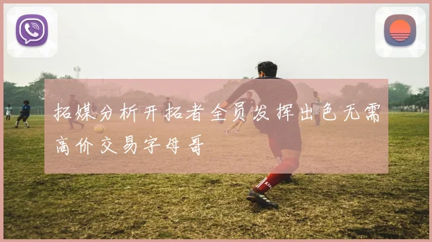 拓媒分析开拓者全员发挥出色无需高价交易字母哥