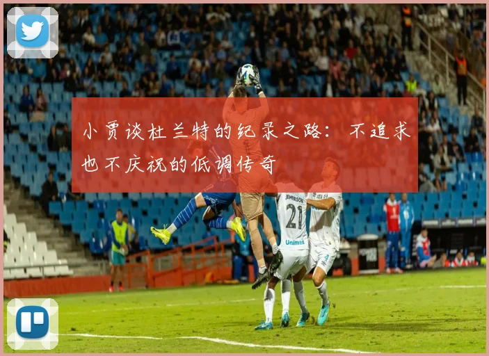 小贾谈杜兰特的纪录之路：不追求也不庆祝的低调传奇