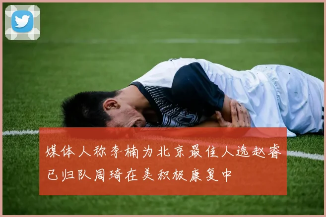 媒体人称李楠为北京最佳人选赵睿已归队周琦在美积极康复中