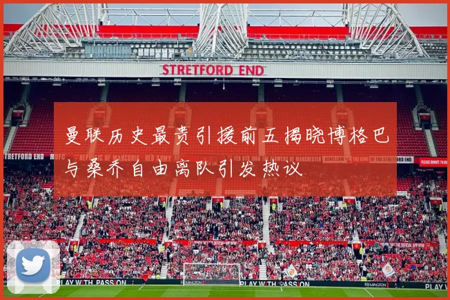 曼联历史最贵引援前五揭晓博格巴与桑乔自由离队引发热议