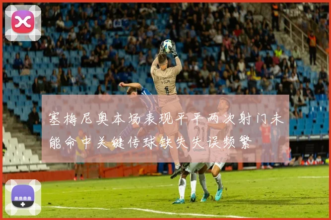 塞梅尼奥本场表现平平两次射门未能命中关键传球缺失失误频繁